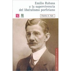 Emilio Rabasa y la supervivencia del liberalismo porfiriano. El hombre, su carrera y sus ideas 1856-1930