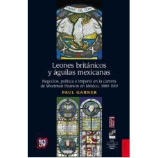 Leones británicos y águilas mexicanas. Negocios, política e Imperio en la carrera de Weetman Pearson en México, 1889-1919
