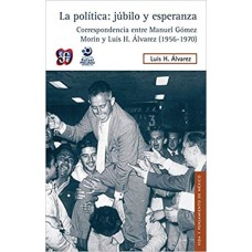 La política: júbilo y esperanza. Correspondencia entre Manuel Gómez Morin y Luis H. Álvarez (1956-1970)