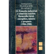 Antología de la planeación en México, 12. Fomento industrial y comercio exterior. Desarrollo rural, energético, minero y pesquero (1984-1988)